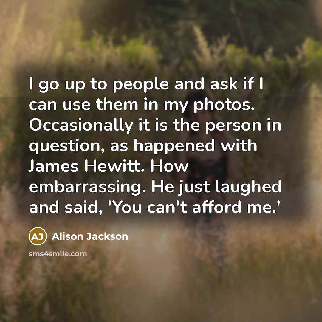 “I go up to people and ask if I can…” quote by Alison Jackson