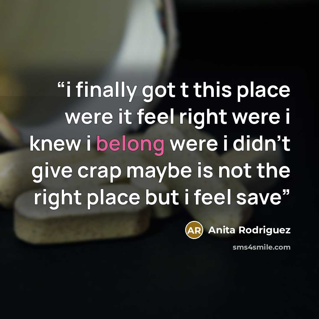 “i finally got t this place were it feel right were i knew i belong were i didn't give crap maybe is not the right place but i feel save” quote by Anita Rodriguez