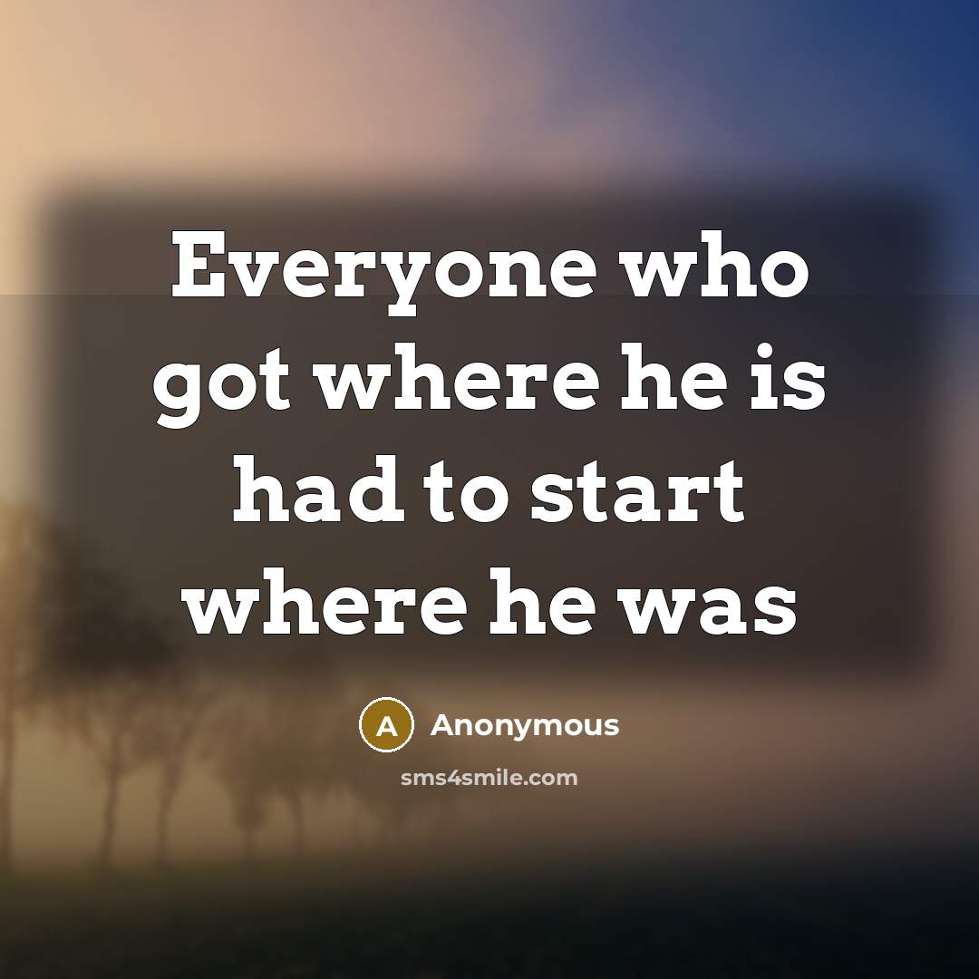 “Everyone who got where he is had to start where…” quote by Anonymous