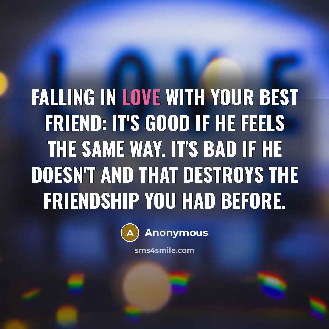 “Falling in love with your best friend: It's good if he feels the same way. It's bad if he doesn't and that destroys the friendship you had before.” quote by Anonymous
