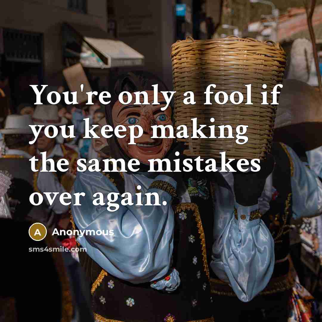 “You're only a fool if you keep making the same mistakes over again.” quote by Anonymous