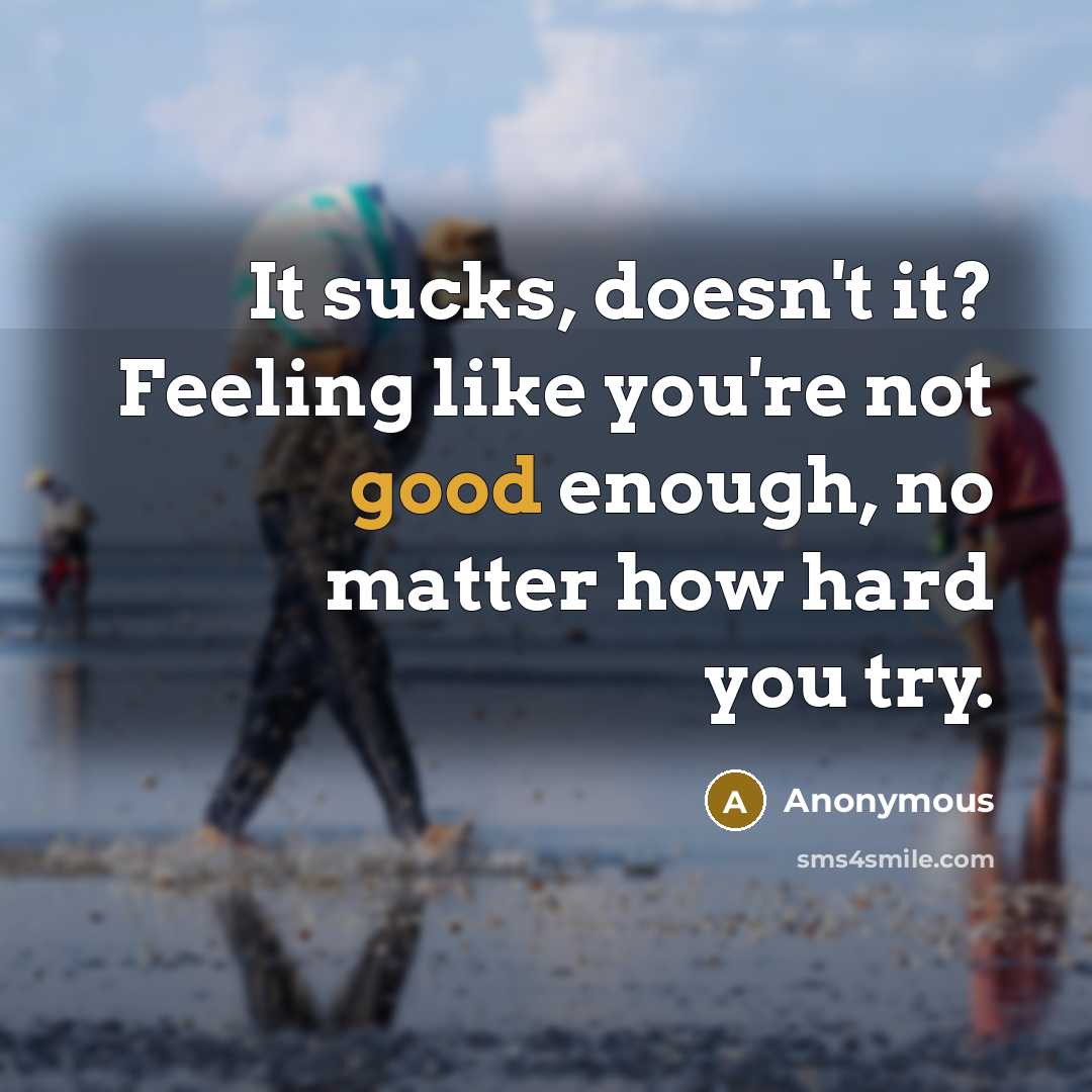 “It sucks, doesn't it? Feeling like you're not good enough, no matter how hard you try.” quote by Anonymous