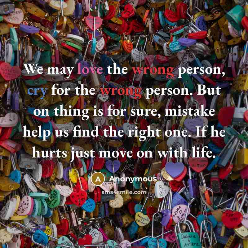 “We may love the wrong person, cry for the wrong person. But on thing is for sure, mistake help us find the right one. If he hurts just move on with life.” quote by Anonymous
