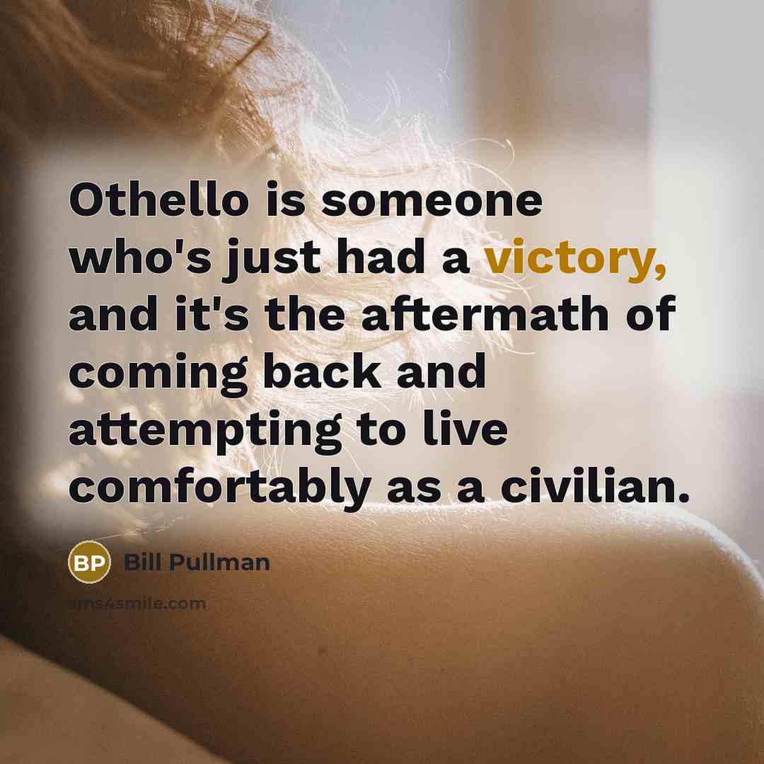 “Othello is someone who's just had a victory, and it's the aftermath of coming back and attempting to live comfortably as a civilian.” quote by Bill Pullman