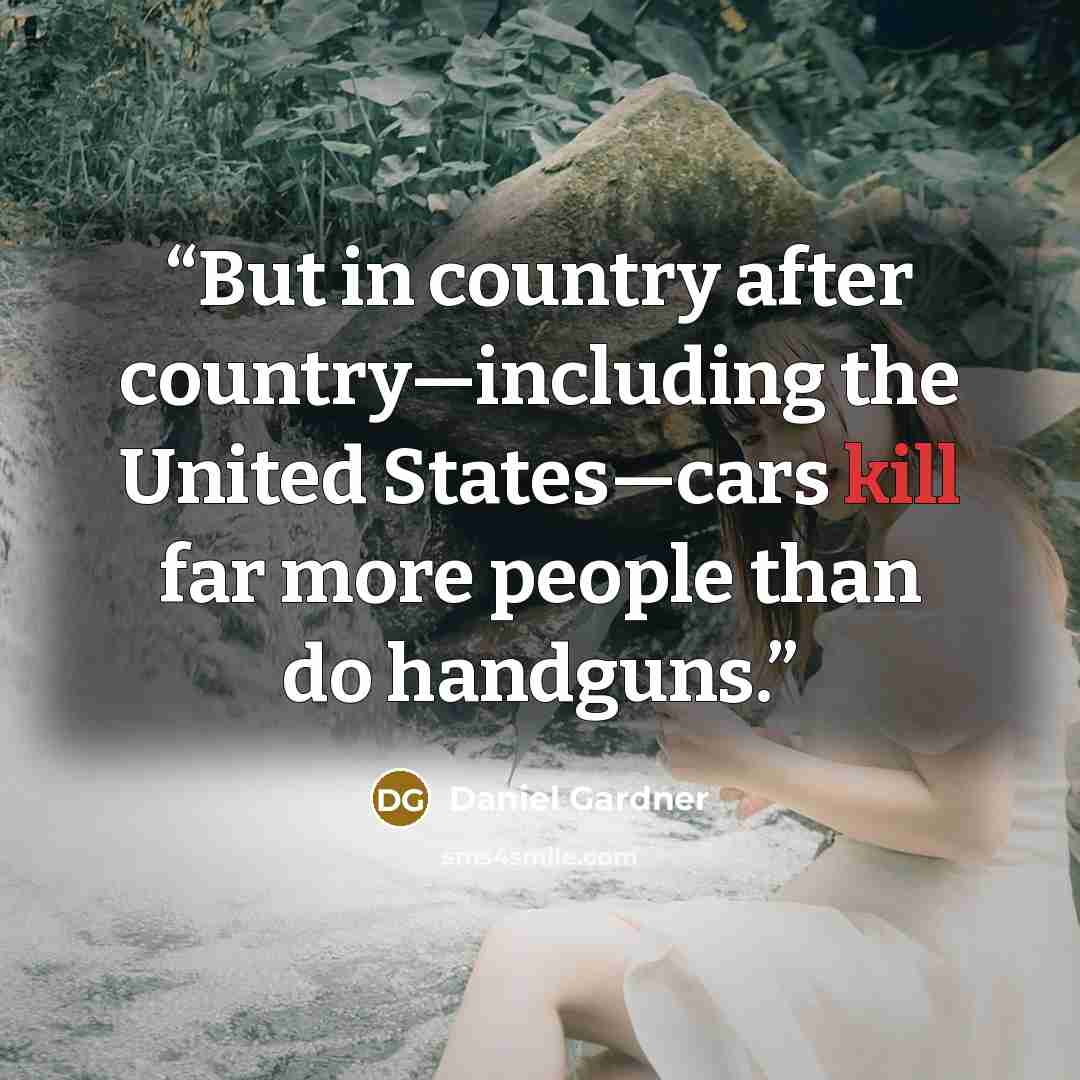 “But in country after country—including the United States—cars kill far more people than do handguns.” quote by Daniel Gardner