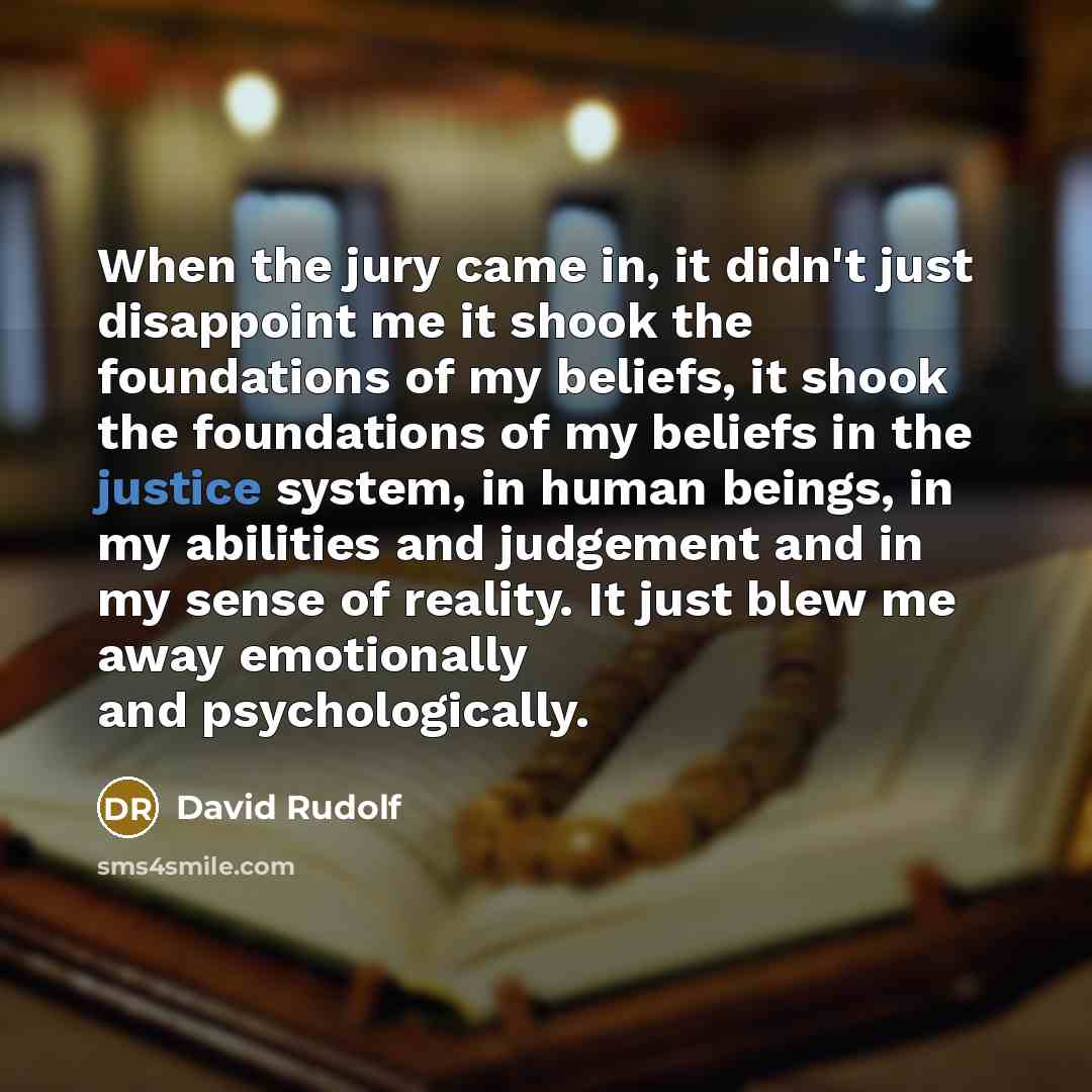 “When the jury came in, it didn't just disappoint me it shook the foundations of my beliefs, it shook the foundations of my beliefs in the justice system, in human beings, in my abilities and judgement and in my sense of reality. It just blew me away emotionally and psychologically.” quote by David Rudolf