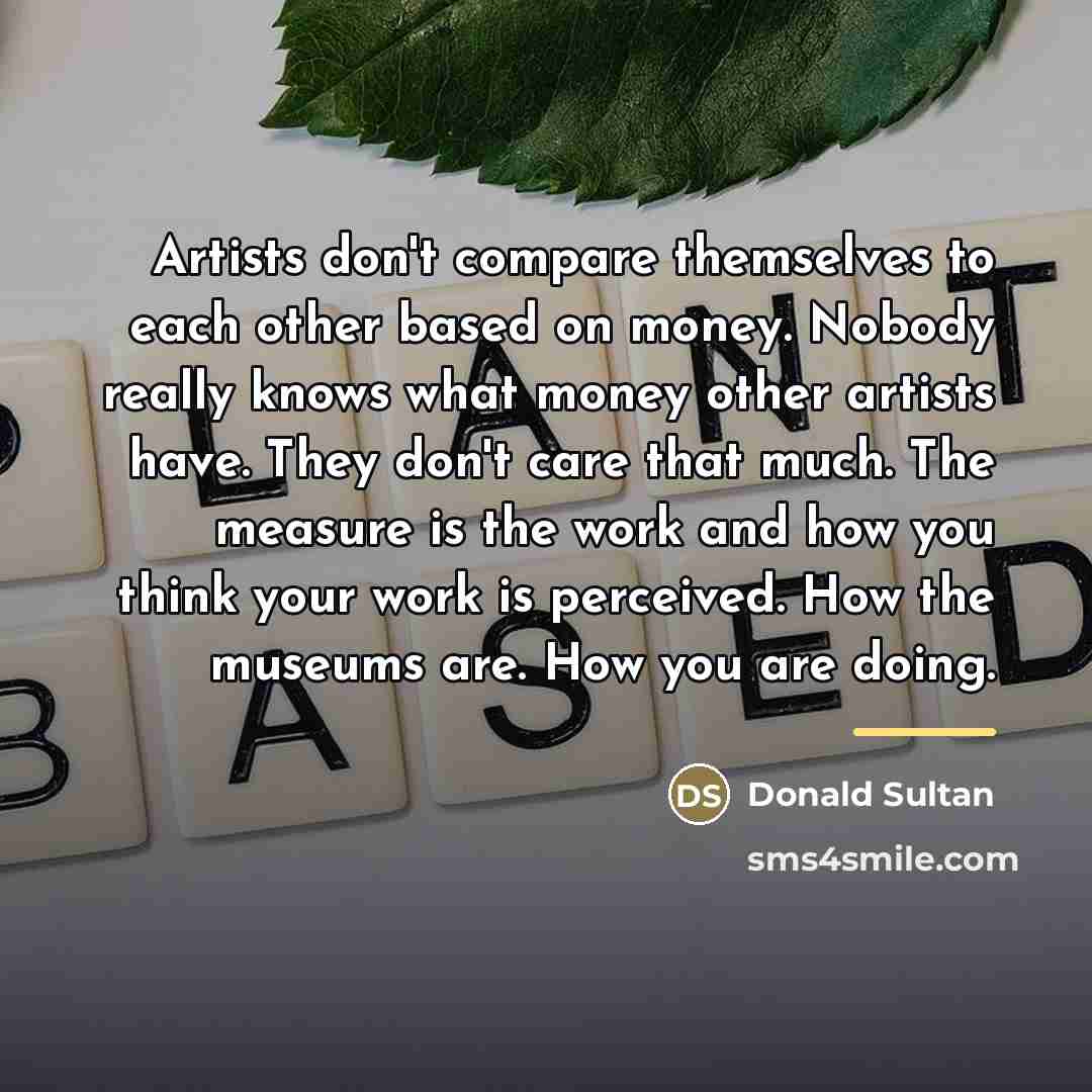 “Artists don't compare themselves to each other based on money.…” quote by Donald Sultan