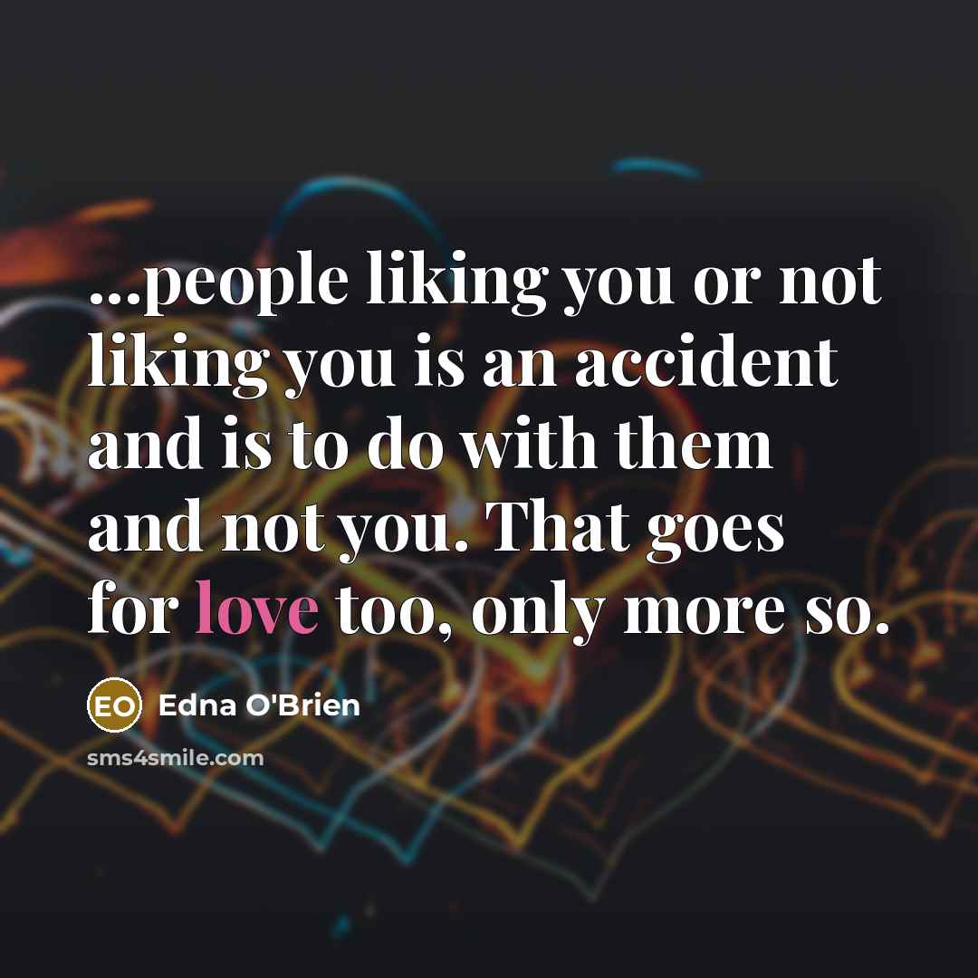 “...people liking you or not liking you is an accident and is to do with them and not you. That goes for love too, only more so.” quote by Edna O'Brien