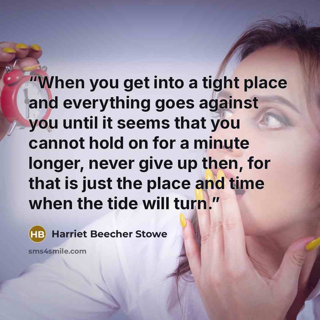 “When you get into a tight place and everything goes against you until it seems that you cannot hold on for a minute longer, never give up then, for that is just the place and time when the tide will turn.” quote by Harriet Beecher Stowe