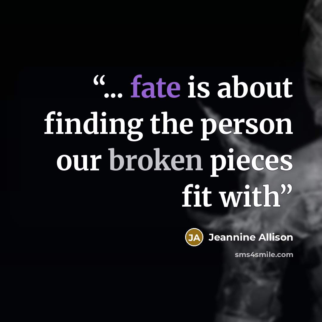“... fate is about finding the person our broken pieces fit with” quote by Jeannine Allison