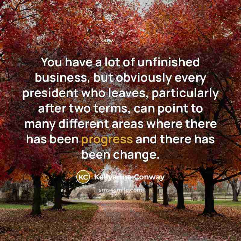 “You have a lot of unfinished business, but obviously every…” quote by Kellyanne Conway