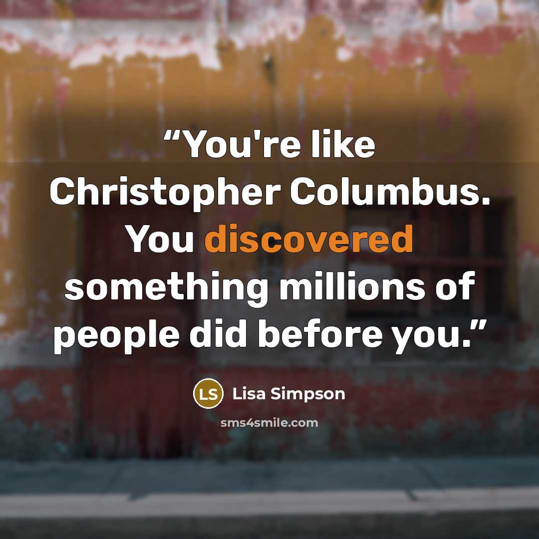 “You're like Christopher Columbus. You discovered something millions of people did before you.” quote by Lisa Simpson