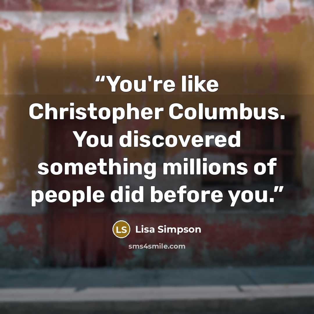 “You're like Christopher Columbus. You discovered something millions of people did before you.” quote by Lisa Simpson