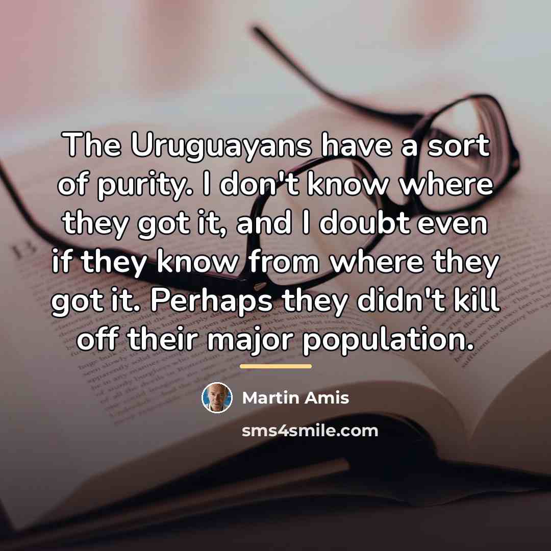 “The Uruguayans have a sort of purity. I don't know…” quote by Martin Amis