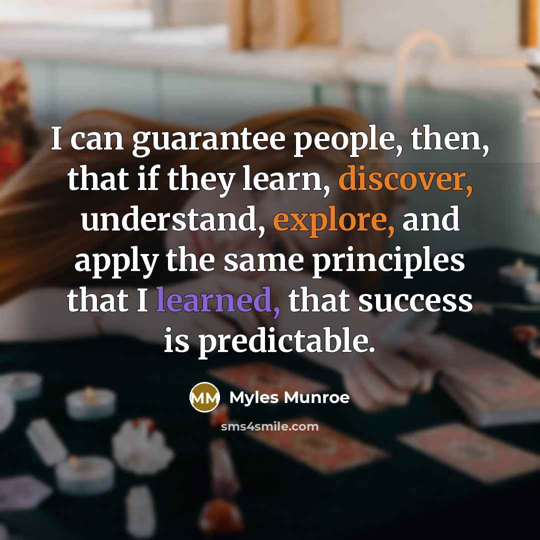 “I can guarantee people, then, that if they learn, discover, understand, explore, and apply the same principles that I learned, that success is predictable.” quote by Myles Munroe
