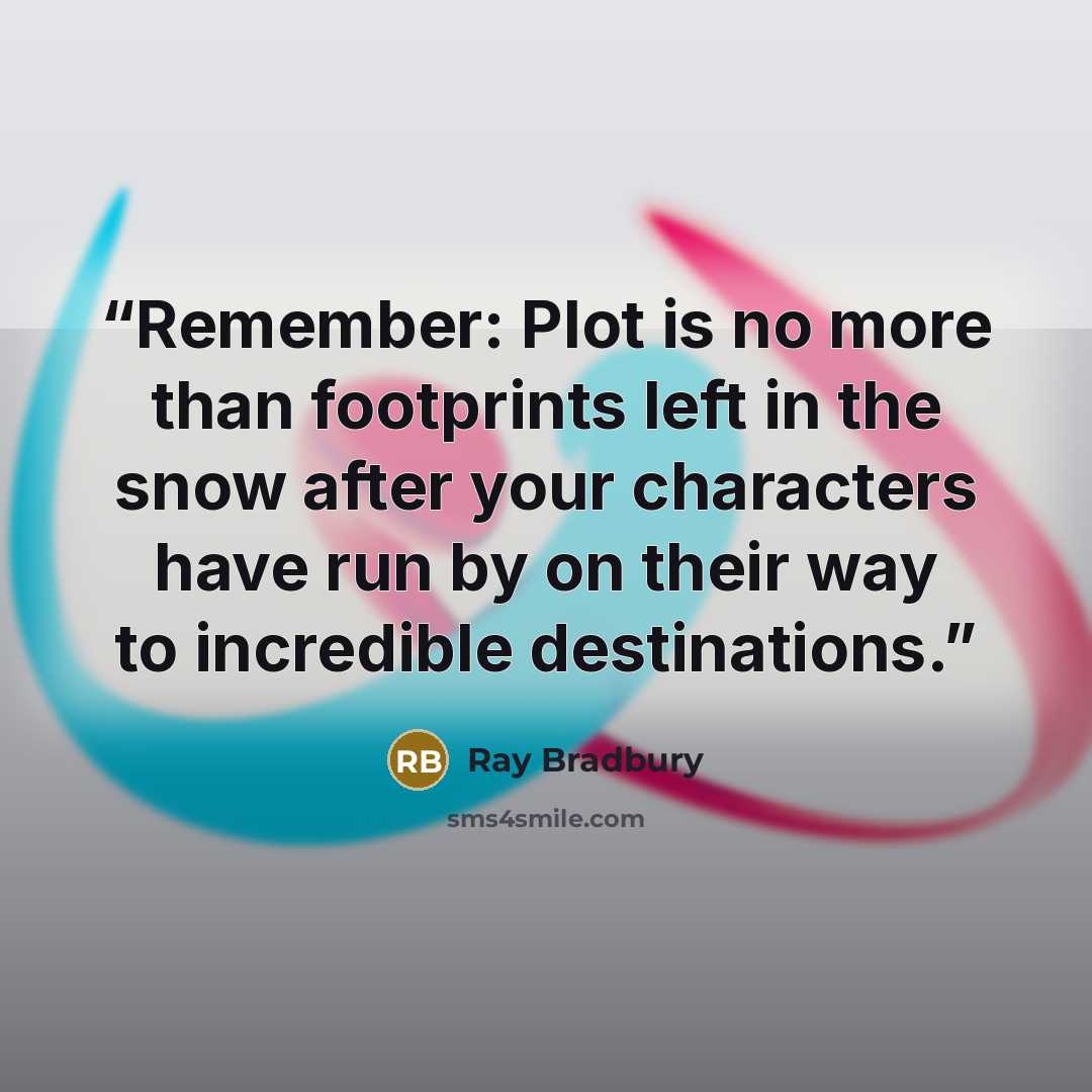“Remember: Plot is no more than footprints left in the snow after your characters have run by on their way to incredible destinations.” quote by Ray Bradbury