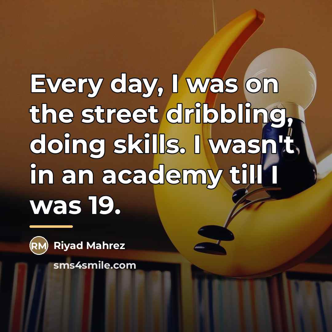 “Every day, I was on the street dribbling, doing skills.…” quote by Riyad Mahrez