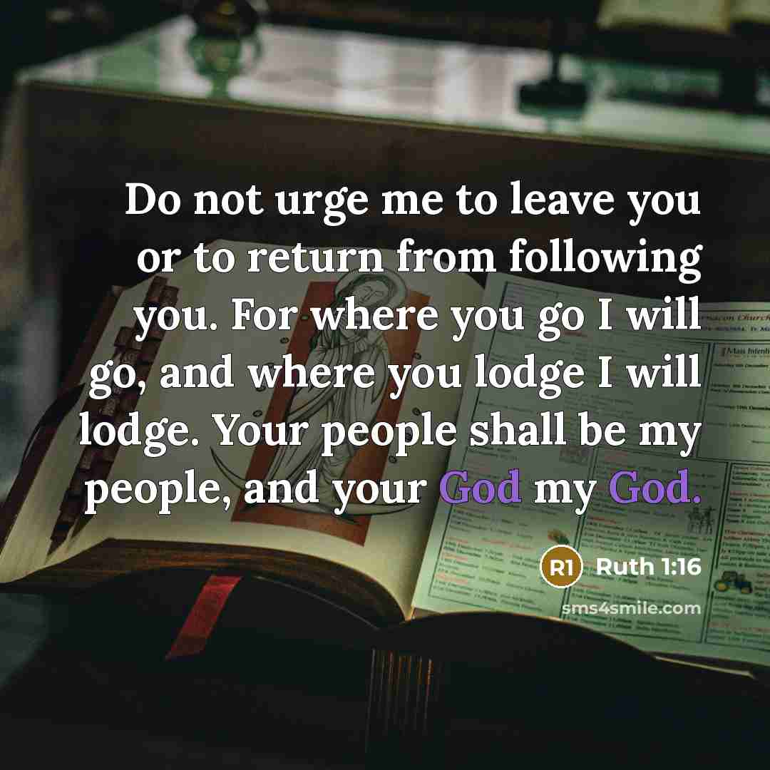 “Do not urge me to leave you or to return from following you. For where you go I will go, and where you lodge I will lodge. Your people shall be my people, and your God my God.” quote by Ruth 1:16
