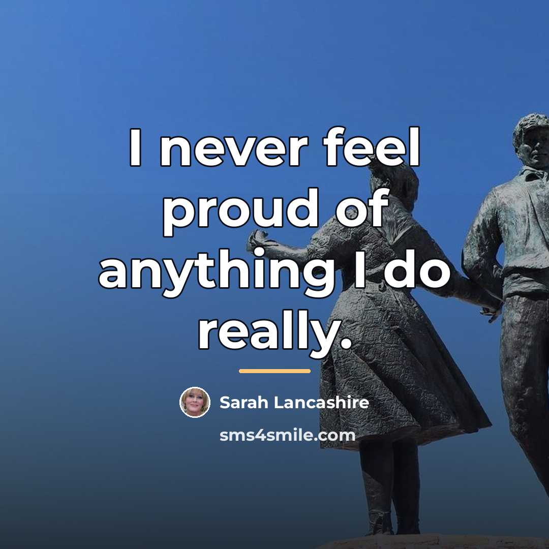 “I never feel proud of anything I do really.…” quote by Sarah Lancashire