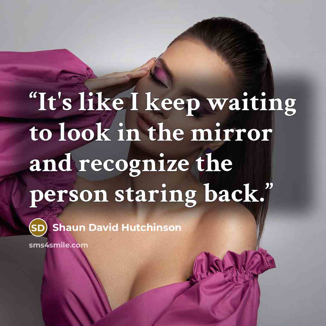 “It's like I keep waiting to look in the mirror and recognize the person staring back.” quote by Shaun David Hutchinson