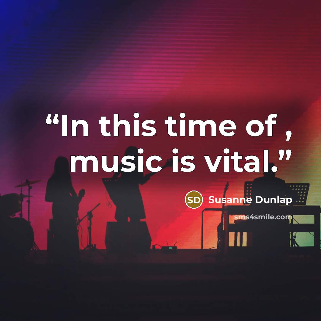 “In this time of , music is vital.” quote by Susanne Dunlap