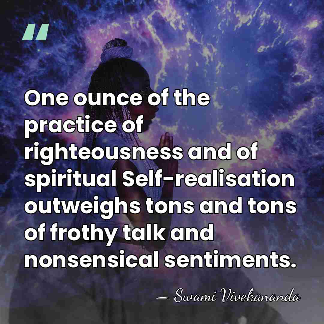 One ounce of the practice of righteousness and of spiritual Self-realisation outweighs&hellip; - Swami Vivekananda