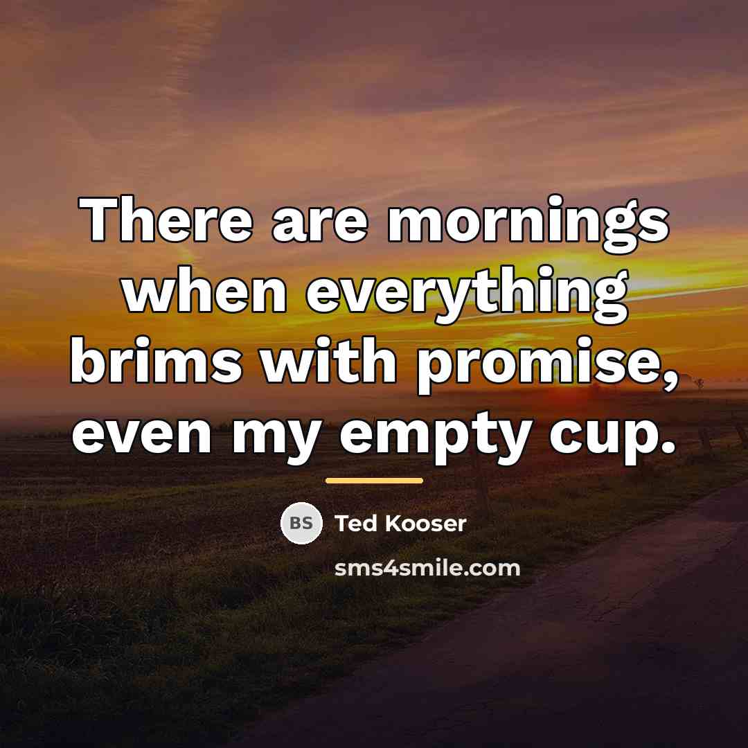 “There are mornings when everything brims with promise, even my…” quote by Ted Kooser