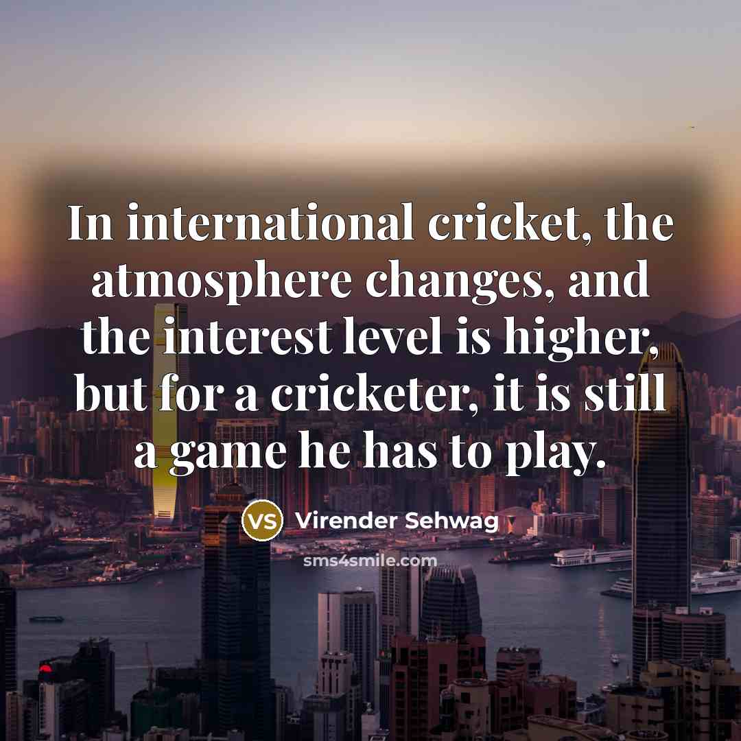 “In international cricket, the atmosphere changes, and the interest level…” quote by Virender Sehwag
