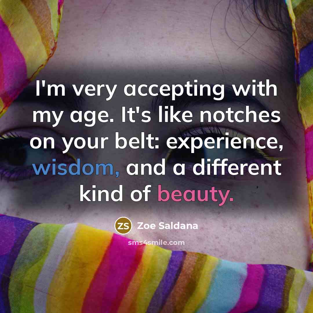 “I'm very accepting with my age. It's like notches on your belt: experience, wisdom, and a different kind of beauty.” quote by Zoe Saldana