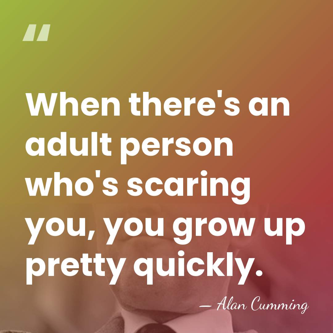 When there's an adult person who's scaring you, you grow up pretty&hellip; - Alan Cumming