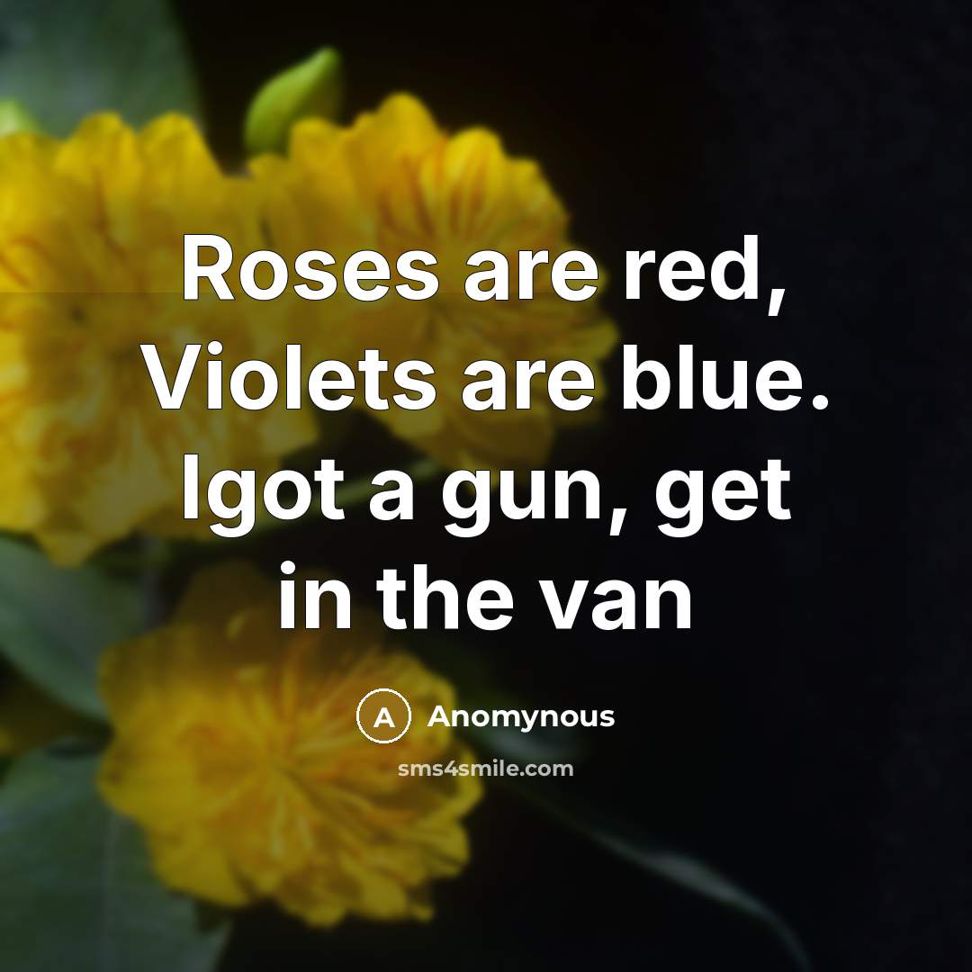 “Roses are red, Violets are blue. Igot a gun, get in the van” quote by Anomynous