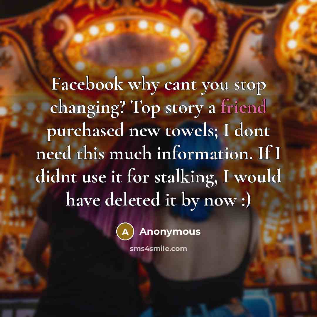 “Facebook why cant you stop changing? Top story a friend purchased new towels; I dont need this much information. If I didnt use it for stalking, I would have deleted it by now :)” quote by Anonymous