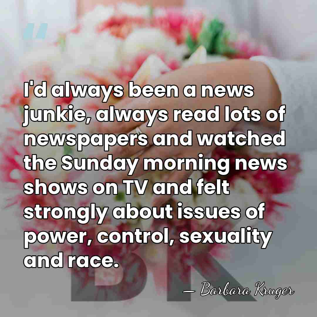 I'd always been a news junkie, always read lots of newspapers and&hellip; - Barbara Kruger