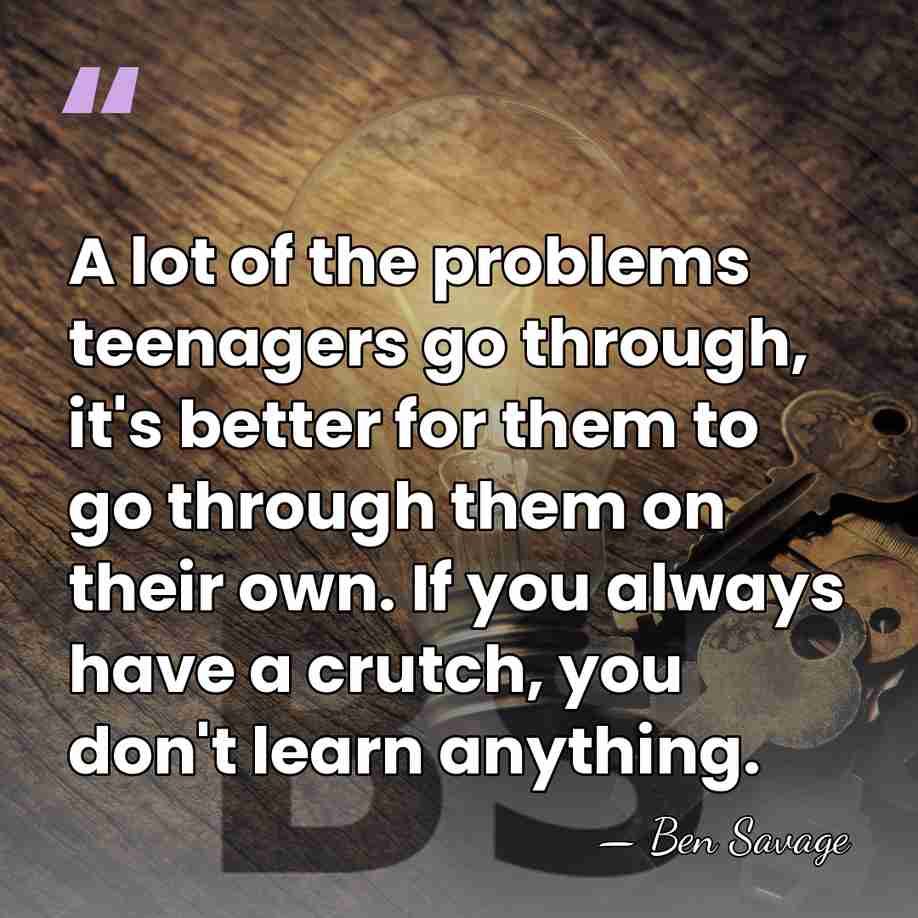 A lot of the problems teenagers go through, it's better for them&hellip; - Ben Savage