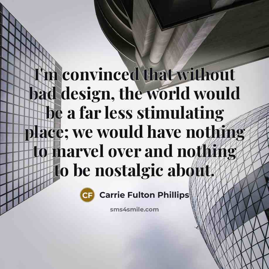 “I'm convinced that without bad design, the world would be a far less stimulating place; we would have nothing to marvel over and nothing to be nostalgic about.” quote by Carrie Fulton Phillips
