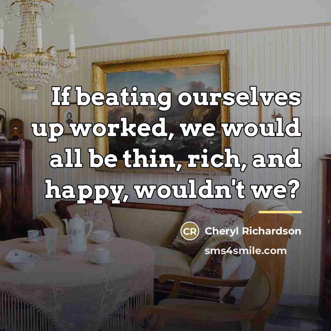 “If beating ourselves up worked, we would all be thin,…” quote by Cheryl Richardson