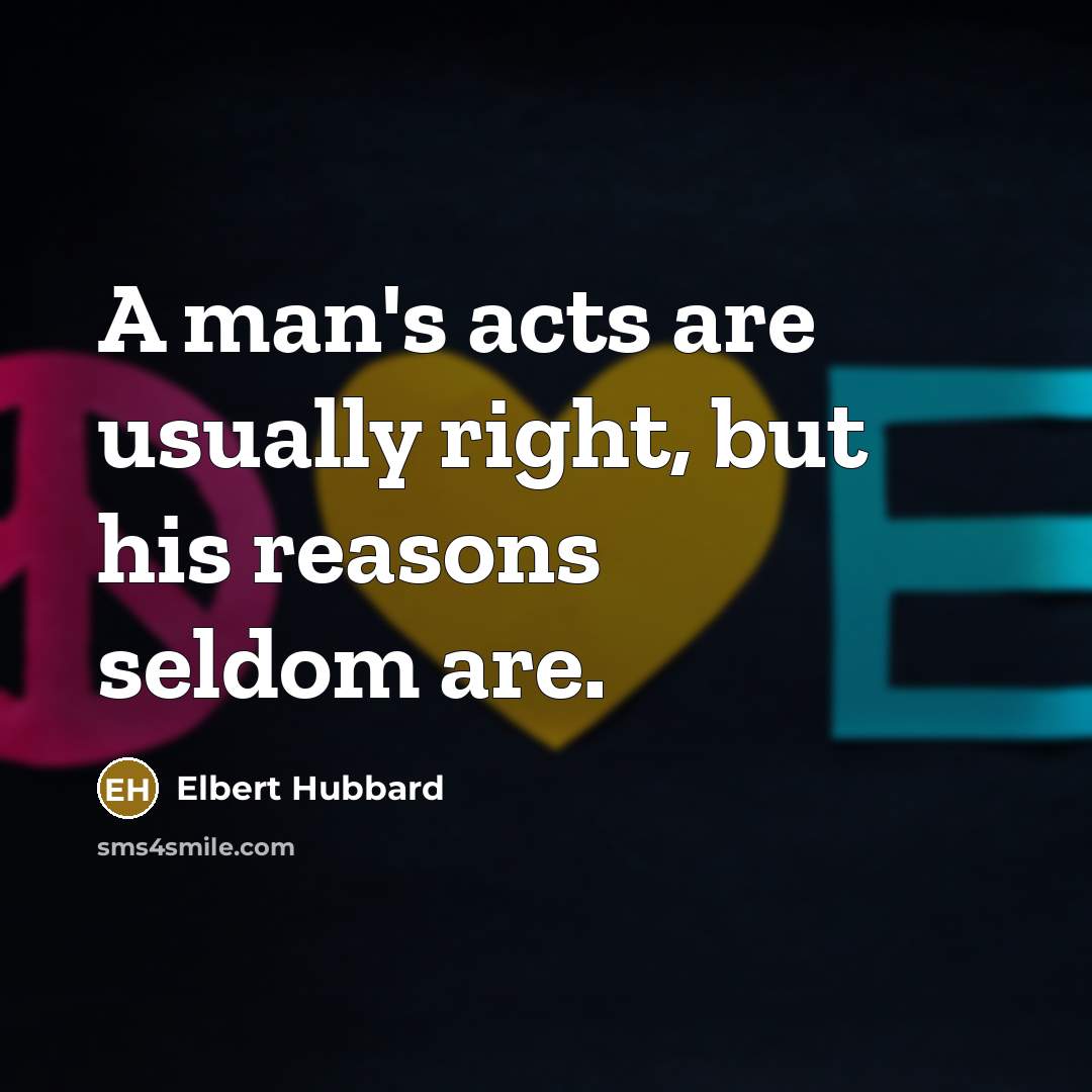 “A man's acts are usually right, but his reasons seldom…” quote by Elbert Hubbard