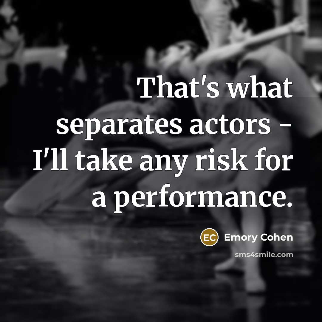 “That's what separates actors - I'll take any risk for a performance.” quote by Emory Cohen