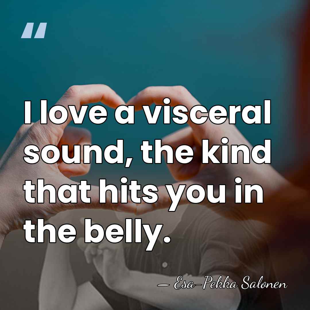 I love a visceral sound, the kind that hits you in the&hellip; - Esa-Pekka Salonen