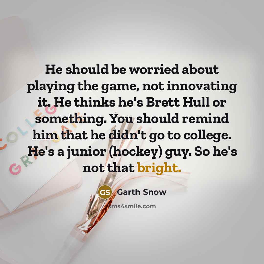 “He should be worried about playing the game, not innovating it. He thinks he's Brett Hull or something. You should remind him that he didn't go to college. He's a junior (hockey) guy. So he's not that bright.” quote by Garth Snow