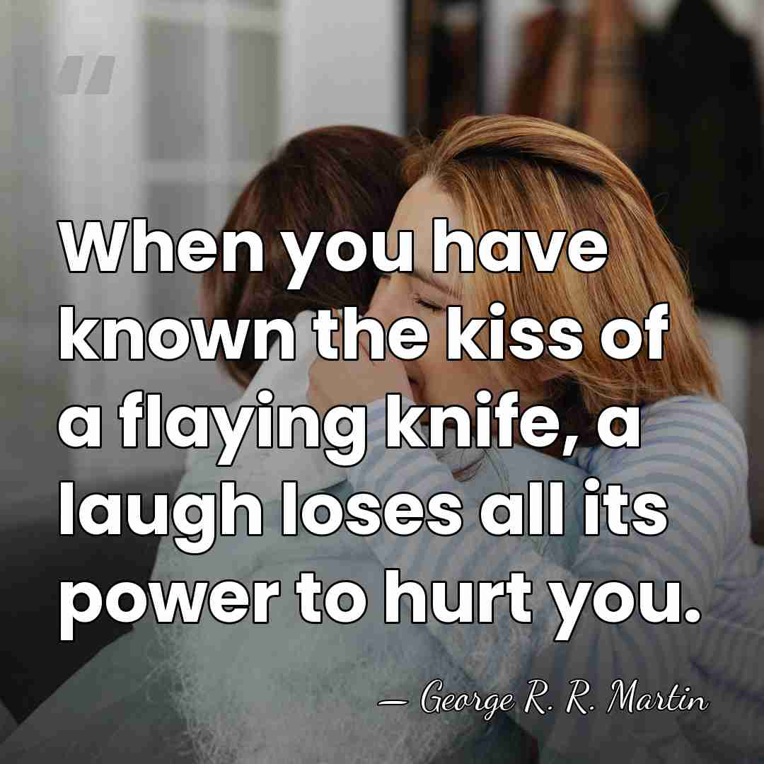 When you have known the kiss of a flaying knife, a laugh&hellip; - George R. R. Martin