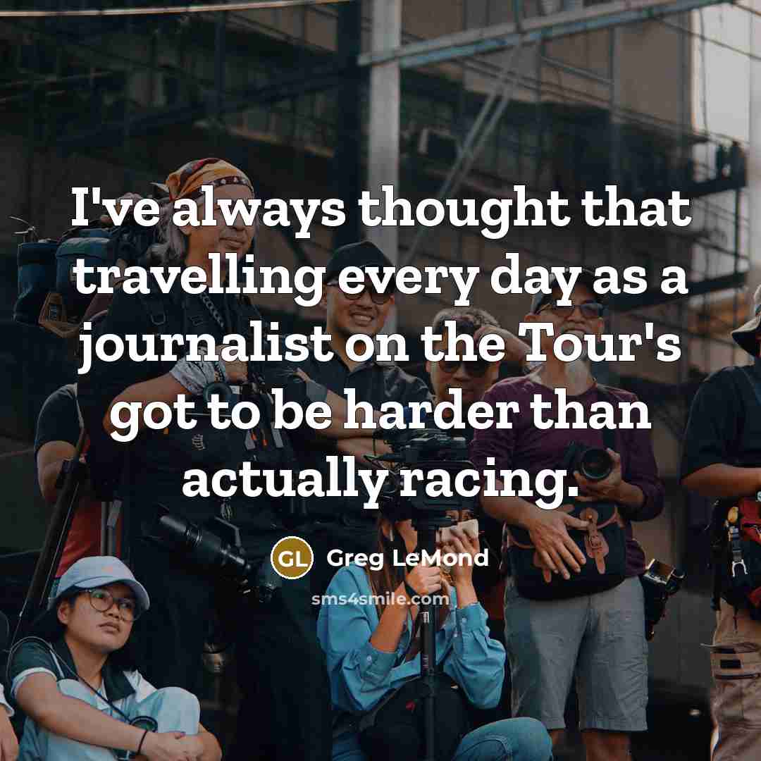 “I've always thought that travelling every day as a journalist…” quote by Greg LeMond