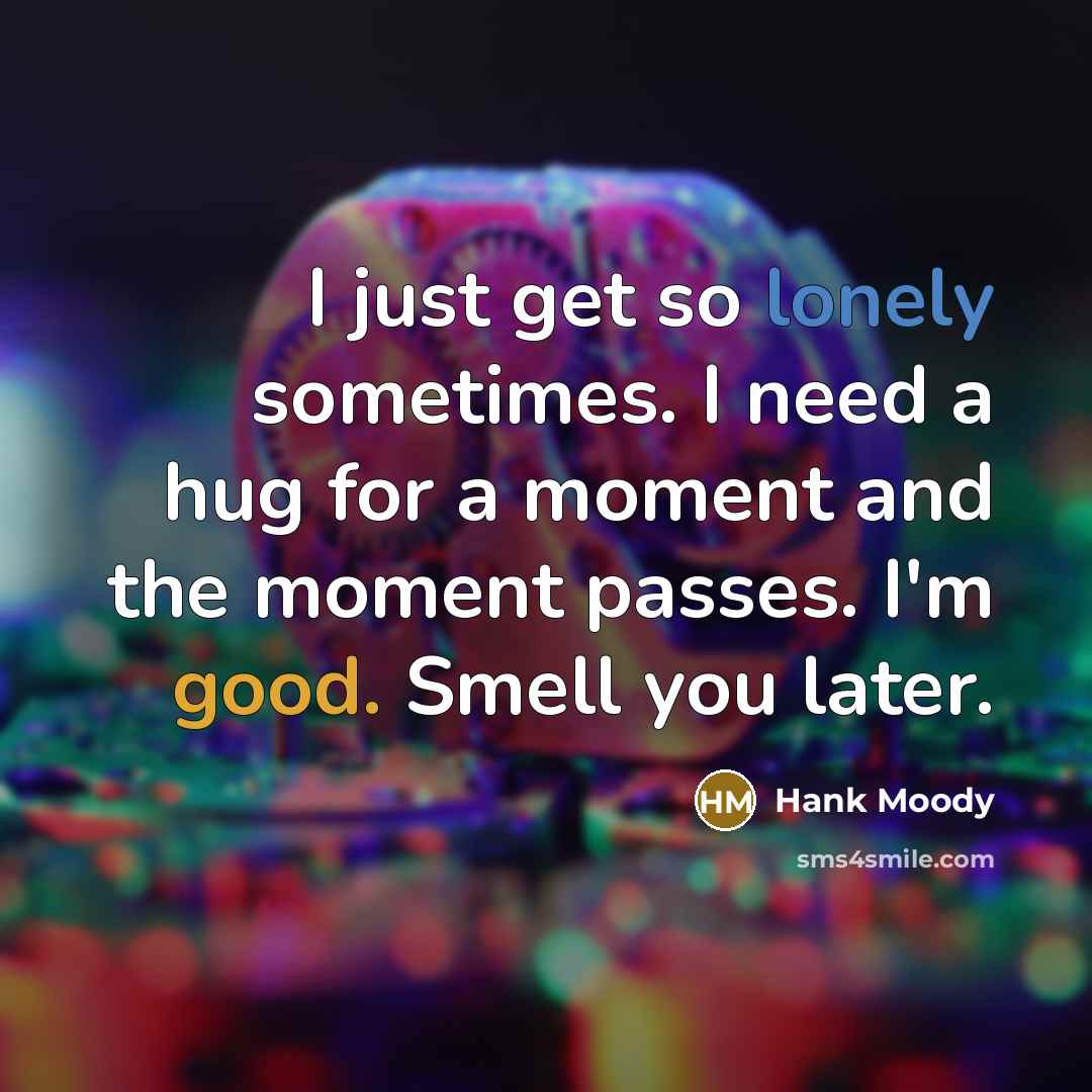 “I just get so lonely sometimes. I need a hug for a moment and the moment passes. I'm good. Smell you later.” quote by Hank Moody