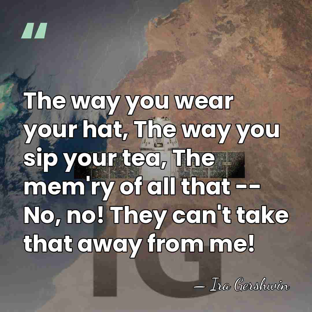 The way you wear your hat, The way you sip your tea,&hellip; - Ira Gershwin