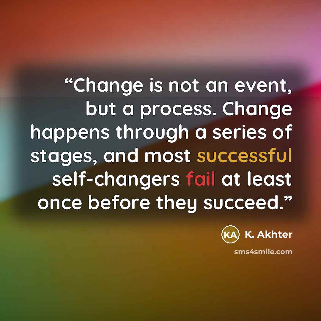 “Change is not an event, but a process. Change happens through a series of stages, and most successful self-changers fail at least once before they succeed.” quote by K. Akhter