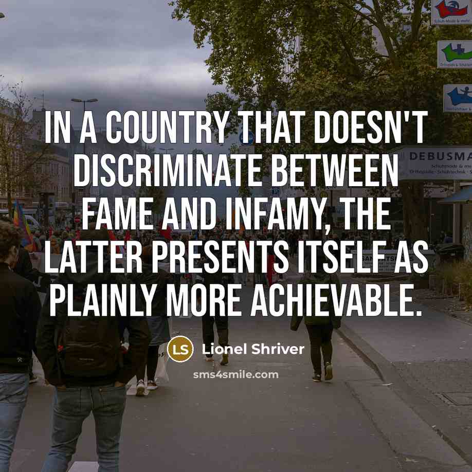 “In a country that doesn't discriminate between fame and infamy, the latter presents itself as plainly more achievable.” quote by Lionel Shriver