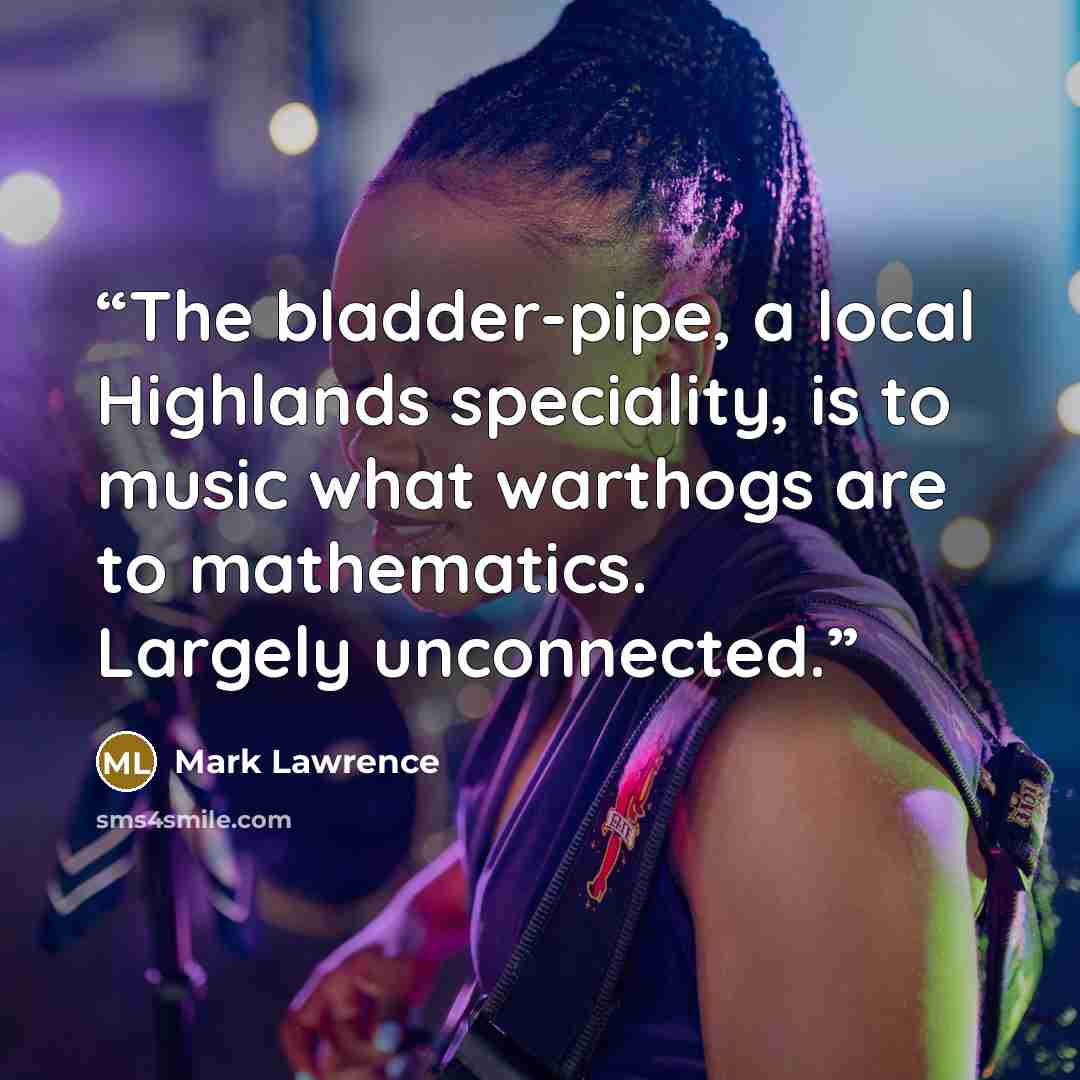 “The bladder-pipe, a local Highlands speciality, is to music what warthogs are to mathematics. Largely unconnected.” quote by Mark Lawrence