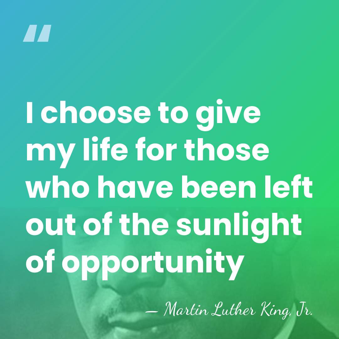 I choose to give my life for those who have been left&hellip; - Martin Luther King, Jr.