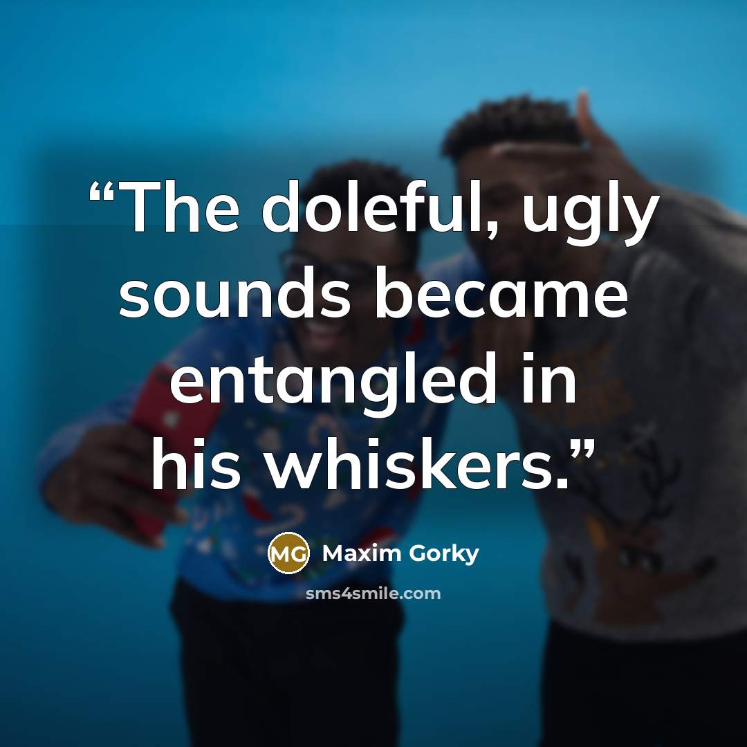 “The doleful, ugly sounds became entangled in his whiskers.” quote by Maxim Gorky
