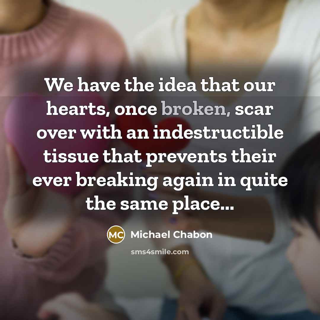 “We have the idea that our hearts, once broken, scar…” quote by Michael Chabon